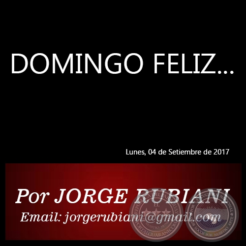 DOMINGO FELIZ... - Por JORGE RUBIANI - Lunes, 04 de Setiembre de 2017   